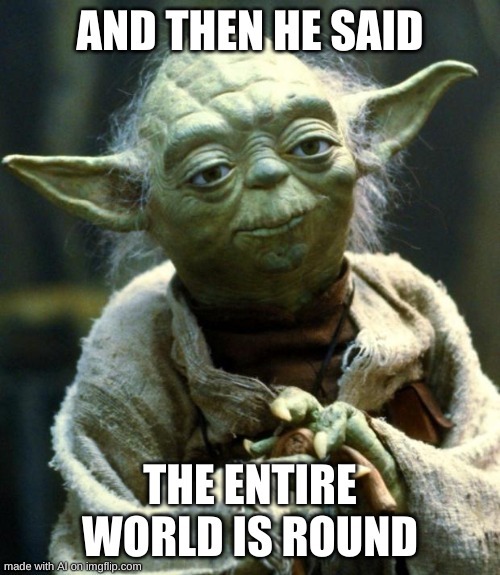 Star Wars Yoda | AND THEN HE SAID; THE ENTIRE WORLD IS ROUND | image tagged in memes,star wars yoda | made w/ Imgflip meme maker