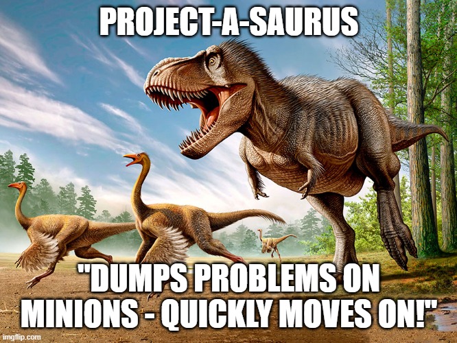 PROJECTASAURUS | PROJECT-A-SAURUS; "DUMPS PROBLEMS ON MINIONS - QUICKLY MOVES ON!" | image tagged in dinosaur | made w/ Imgflip meme maker