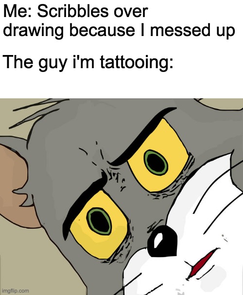 Imagine | Me: Scribbles over drawing because I messed up; The guy i'm tattooing: | image tagged in memes,unsettled tom,funny,tattoos,tom and jerry,yeet | made w/ Imgflip meme maker