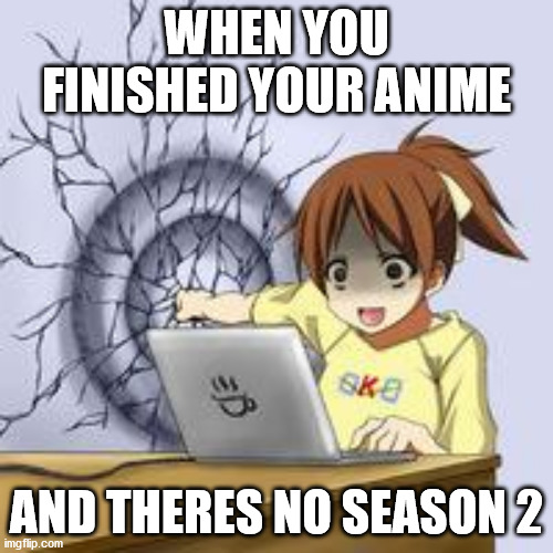 you know its true | WHEN YOU FINISHED YOUR ANIME; AND THERES NO SEASON 2 | image tagged in anime wall punch | made w/ Imgflip meme maker