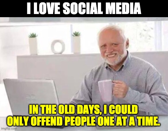 Harold | I LOVE SOCIAL MEDIA; IN THE OLD DAYS, I COULD ONLY OFFEND PEOPLE ONE AT A TIME. | image tagged in harold | made w/ Imgflip meme maker