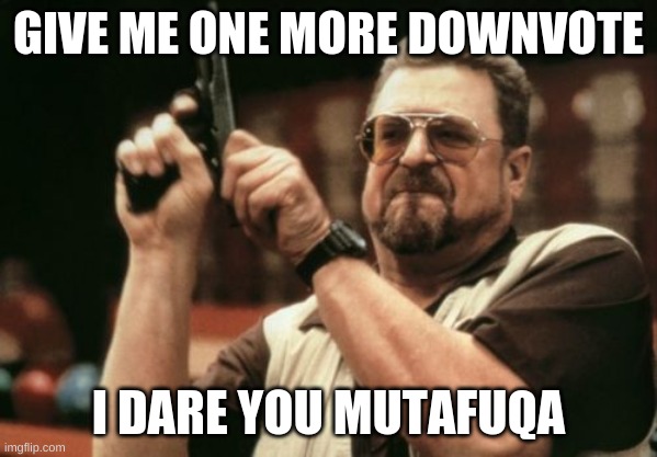 Am I The Only One Around Here | GIVE ME ONE MORE DOWNVOTE; I DARE YOU MUTAFUQA | image tagged in memes,am i the only one around here | made w/ Imgflip meme maker