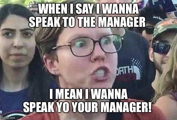 Triggered Liberal | WHEN I SAY I WANNA SPEAK TO THE MANAGER I MEAN I WANNA SPEAK YO YOUR MANAGER! | image tagged in triggered liberal | made w/ Imgflip meme maker