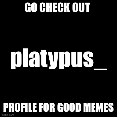 Blank Transparent Square | GO CHECK OUT; platypus_; PROFILE FOR GOOD MEMES | image tagged in memes,blank transparent square,platypus_,good memes | made w/ Imgflip meme maker