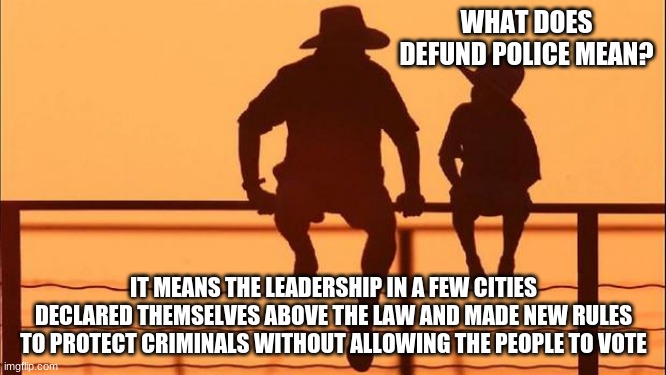 Cowboy Wisdom on the Democrat crime wave | WHAT DOES DEFUND POLICE MEAN? IT MEANS THE LEADERSHIP IN A FEW CITIES DECLARED THEMSELVES ABOVE THE LAW AND MADE NEW RULES TO PROTECT CRIMINALS WITHOUT ALLOWING THE PEOPLE TO VOTE | image tagged in cowboy father and son,the democrat crime wave continues,cowboy wisdom,defund the dnc,back the blue,when leadership fails its a d | made w/ Imgflip meme maker