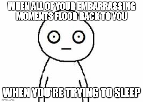 EMBARRASSING MOMENTS | WHEN ALL OF YOUR EMBARRASSING MOMENTS FLOOD BACK TO YOU; WHEN YOU'RE TRYING TO SLEEP | image tagged in meme,funny,awkward,relatable | made w/ Imgflip meme maker