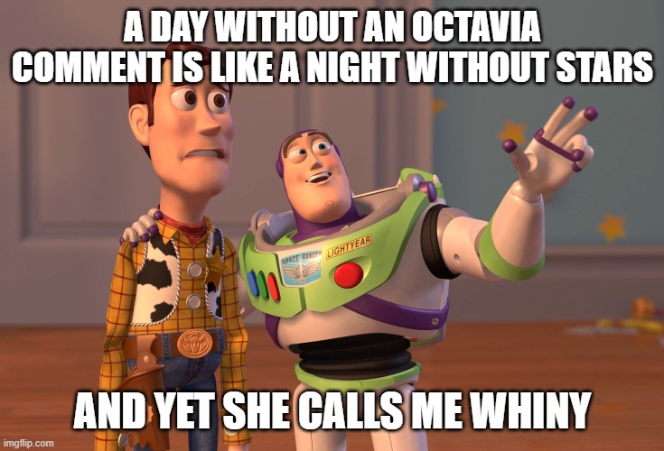 X, X Everywhere Meme | A DAY WITHOUT AN OCTAVIA COMMENT IS LIKE A NIGHT WITHOUT STARS AND YET SHE CALLS ME WHINY | image tagged in memes,x x everywhere | made w/ Imgflip meme maker