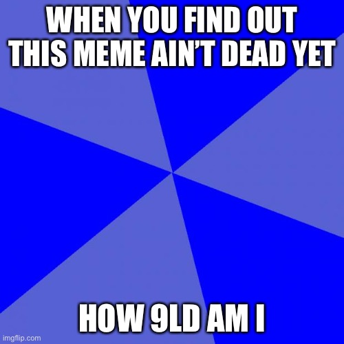 Blank Blue Background | WHEN YOU FIND OUT THIS MEME AIN’T DEAD YET; HOW 9LD AM I | image tagged in memes,blank blue background | made w/ Imgflip meme maker