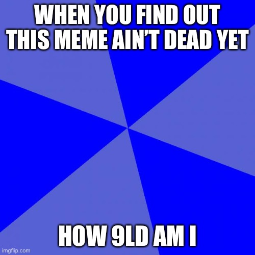 Blank Blue Background Meme | WHEN YOU FIND OUT THIS MEME AIN’T DEAD YET; HOW 9LD AM I | image tagged in memes,blank blue background | made w/ Imgflip meme maker