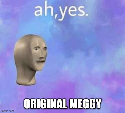 Ah yes | ORIGINAL MEGGY | image tagged in ah yes | made w/ Imgflip meme maker