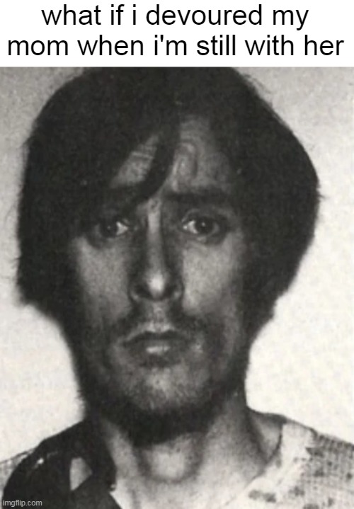 what if i devoured my mom when i'm still with her | image tagged in richard chase | made w/ Imgflip meme maker