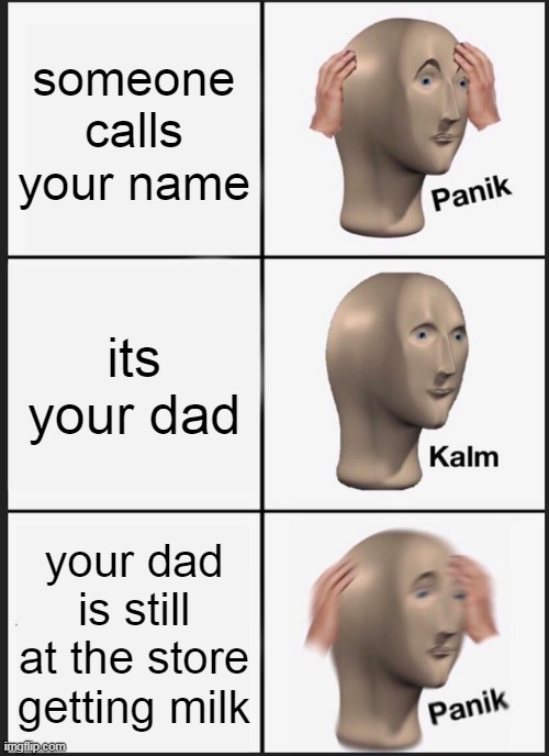 Panik Kalm Panik | someone calls your name; its your dad; your dad is still at the store getting milk | image tagged in memes,panik kalm panik | made w/ Imgflip meme maker