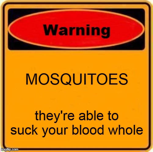 Warning Sign Meme | MOSQUITOES; they're able to suck your blood whole | image tagged in memes,warning sign | made w/ Imgflip meme maker