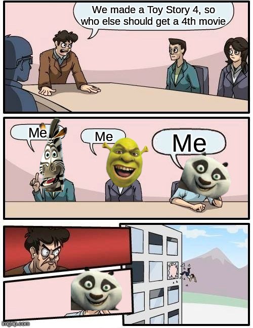 Po doesn't get a F*ckin 4th movie | We made a Toy Story 4, so who else should get a 4th movie; Me; Me; Me | image tagged in memes,boardroom meeting suggestion | made w/ Imgflip meme maker