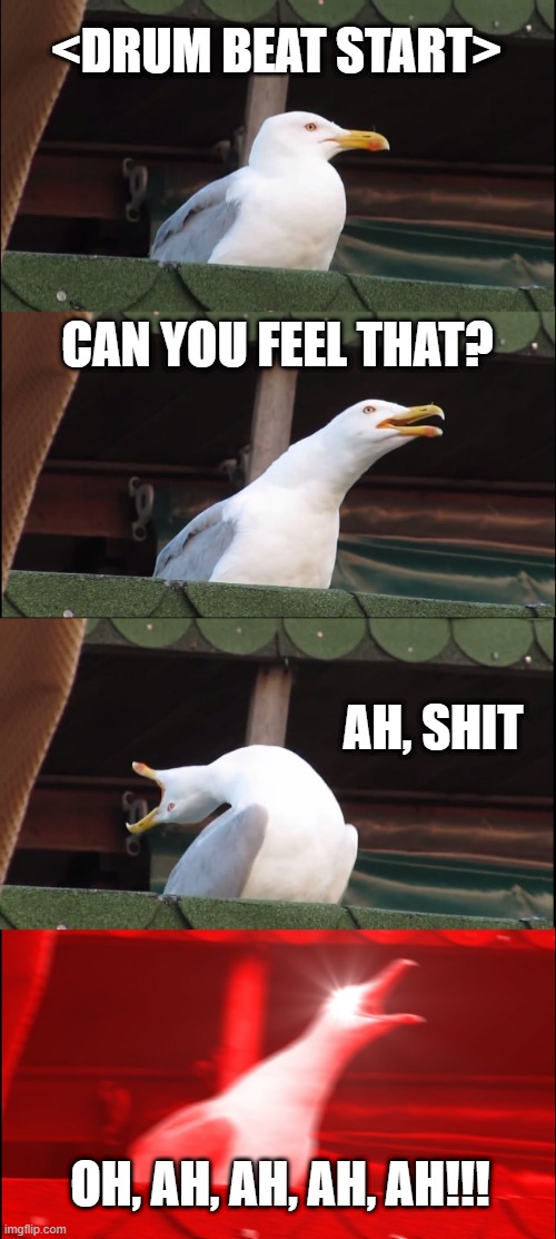 Down with the Sickness | <DRUM BEAT START>; CAN YOU FEEL THAT? AH, SHIT; OH, AH, AH, AH, AH!!! | image tagged in memes,inhaling seagull | made w/ Imgflip meme maker