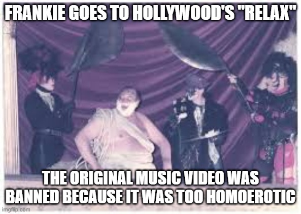 Banned | FRANKIE GOES TO HOLLYWOOD'S "RELAX"; THE ORIGINAL MUSIC VIDEO WAS BANNED BECAUSE IT WAS TOO HOMOEROTIC | image tagged in music video | made w/ Imgflip meme maker