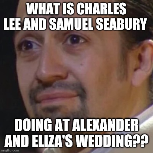 i know they're ensembles...? | WHAT IS CHARLES LEE AND SAMUEL SEABURY; DOING AT ALEXANDER AND ELIZA'S WEDDING?? | image tagged in sad hamilton,hamilton | made w/ Imgflip meme maker