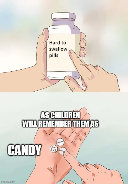 Hard To Swallow Pills Meme | AS CHILDREN WILL REMEMBER THEM AS; CANDY | image tagged in memes,hard to swallow pills | made w/ Imgflip meme maker