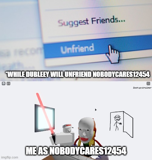 *WHILE DUBLEEY WILL UNFRIEND NOBODYCARES12454; ME AS NOBODYCARES12454 | image tagged in unfriend | made w/ Imgflip meme maker