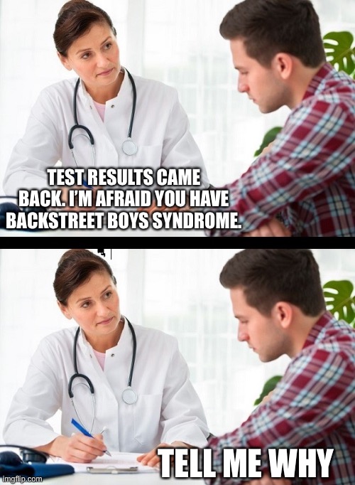 doctor and patient | TEST RESULTS CAME BACK. I’M AFRAID YOU HAVE BACKSTREET BOYS SYNDROME. TELL ME WHY | image tagged in doctor and patient | made w/ Imgflip meme maker