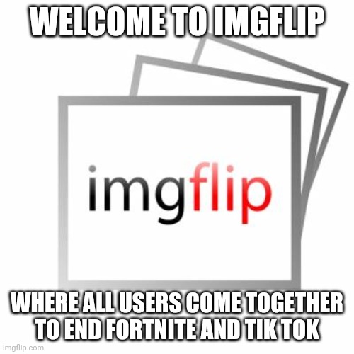 Imgflip | WELCOME TO IMGFLIP WHERE ALL USERS COME TOGETHER TO END FORTNITE AND TIK TOK | image tagged in imgflip | made w/ Imgflip meme maker