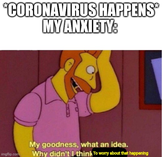 Lol this sucks | *CORONAVIRUS HAPPENS*
MY ANXIETY:; To worry about that happening | image tagged in my goodness what an idea why didnt i think of that,anxiety | made w/ Imgflip meme maker