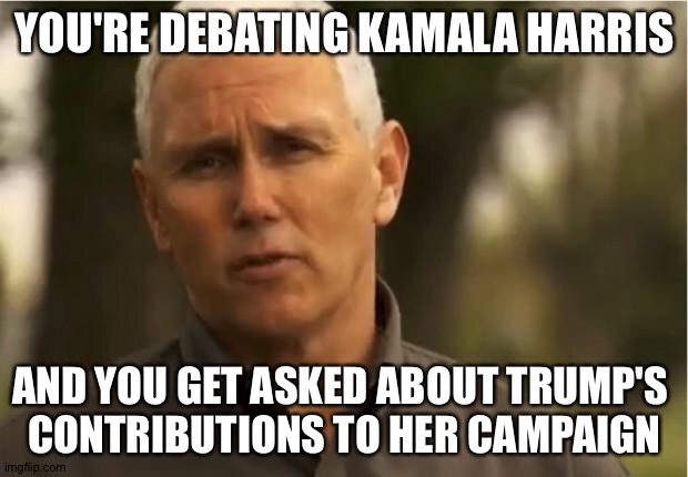 Yeah, what about that? | YOU'RE DEBATING KAMALA HARRIS; AND YOU GET ASKED ABOUT TRUMP'S 
CONTRIBUTIONS TO HER CAMPAIGN | image tagged in mike pence | made w/ Imgflip meme maker