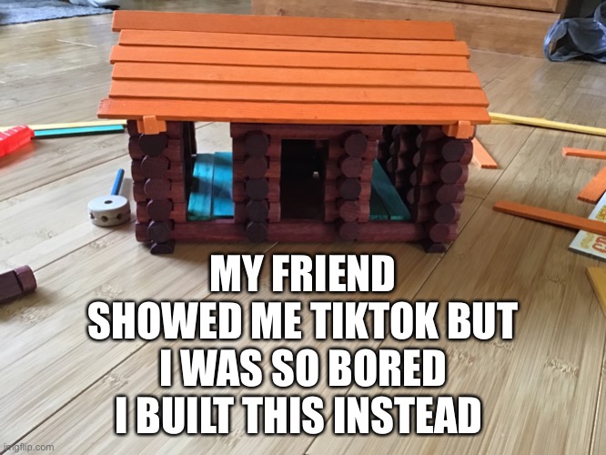 Bored | MY FRIEND SHOWED ME TIKTOK BUT I WAS SO BORED I BUILT THIS INSTEAD | image tagged in so board i built this | made w/ Imgflip meme maker