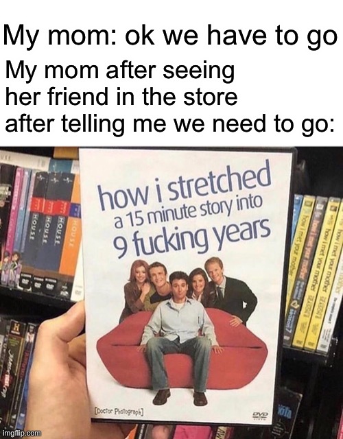 Unfunny joke XD | My mom: ok we have to go; My mom after seeing her friend in the store after telling me we need to go: | made w/ Imgflip meme maker