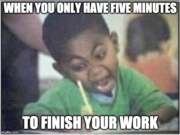 Finish that work! | WHEN YOU ONLY HAVE FIVE MINUTES; TO FINISH YOUR WORK | image tagged in test,funny,rush | made w/ Imgflip meme maker