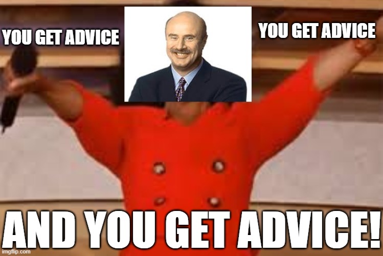 You Get Advice! | YOU GET ADVICE; YOU GET ADVICE; AND YOU GET ADVICE! | image tagged in oprah,dr phil,you get advice | made w/ Imgflip meme maker