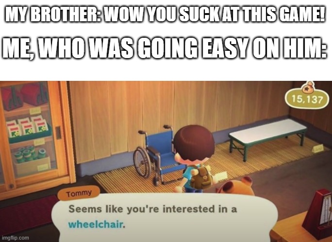 Seems like you're interested in a wheelchair | MY BROTHER: WOW YOU SUCK AT THIS GAME! ME, WHO WAS GOING EASY ON HIM: | image tagged in seems like you're interested in a wheelchair,memes | made w/ Imgflip meme maker