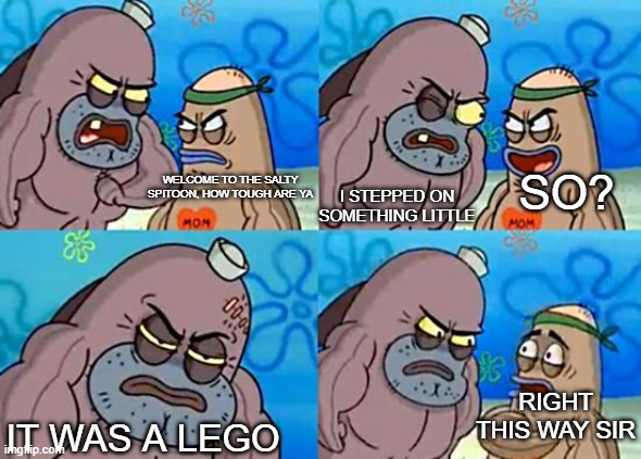 Welcome to the Salty Spitoon | I STEPPED ON SOMETHING LITTLE; SO? WELCOME TO THE SALTY SPITOON, HOW TOUGH ARE YA; RIGHT THIS WAY SIR; IT WAS A LEGO | image tagged in welcome to the salty spitoon | made w/ Imgflip meme maker
