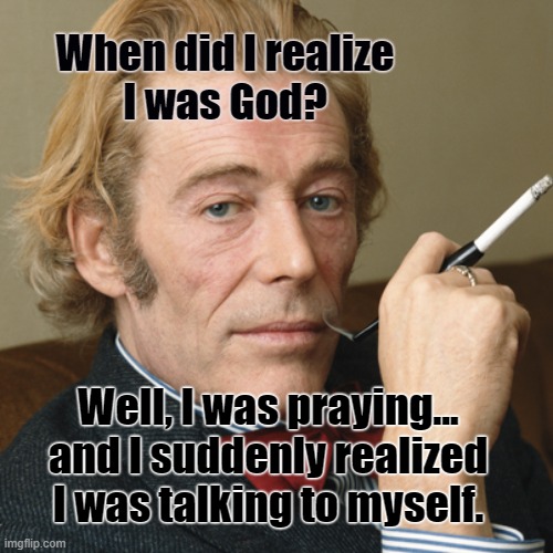 Sir Peter O'Toole is God | When did I realize
I was God? Well, I was praying... and I suddenly realized I was talking to myself. | image tagged in god,religion,humor,british,peter o'toole | made w/ Imgflip meme maker