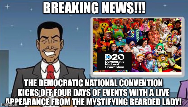 Breaking News - Democratic Nation Circus | BREAKING NEWS!!! THE DEMOCRATIC NATIONAL CONVENTION KICKS OFF FOUR DAYS OF EVENTS WITH A LIVE APPEARANCE FROM THE MYSTIFYING BEARDED LADY! | image tagged in democrats,dnc,creepy clowns,michelle obama | made w/ Imgflip meme maker