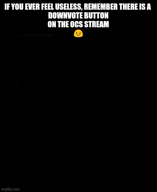 *insert creative title* | IF YOU EVER FEEL USELESS, REMEMBER THERE IS A 

DOWNVOTE BUTTON
ON THE OCS STREAM
😉 | image tagged in useless | made w/ Imgflip meme maker