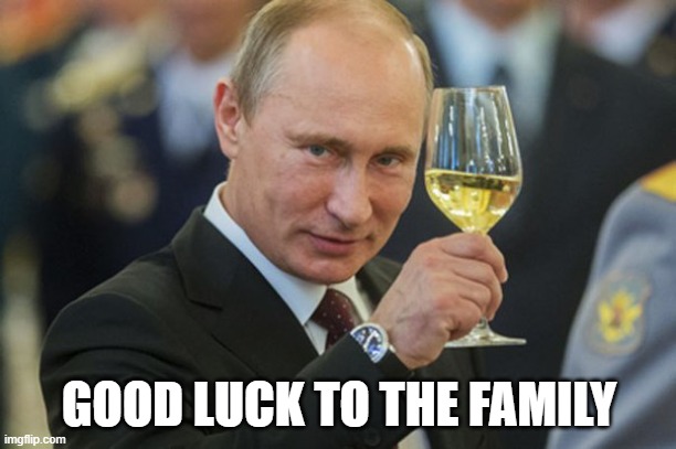 Putin Cheers | GOOD LUCK TO THE FAMILY | image tagged in putin cheers | made w/ Imgflip meme maker