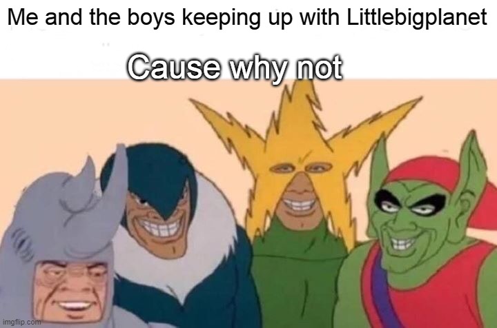 Me and the boys Playing LBP | Me and the boys keeping up with Littlebigplanet; Cause why not | image tagged in memes,me and the boys | made w/ Imgflip meme maker