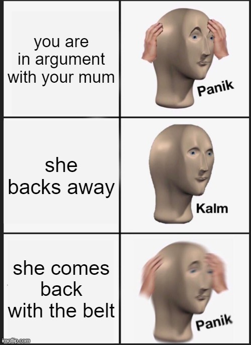 Panik Kalm Panik | you are in argument with your mum; she backs away; she comes back with the belt | image tagged in memes,panik kalm panik | made w/ Imgflip meme maker