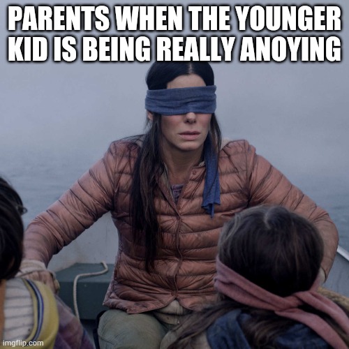 Bird Box | PARENTS WHEN THE YOUNGER KID IS BEING REALLY ANOYING | image tagged in memes,bird box | made w/ Imgflip meme maker