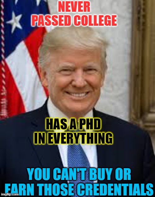 Trump University. Get a certified PhD in everything. | NEVER PASSED COLLEGE; HAS A PHD IN EVERYTHING; YOU CAN'T BUY OR EARN THOSE CREDENTIALS | image tagged in donald trump the clown,trump university,donald trump | made w/ Imgflip meme maker