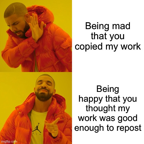 Drake Hotline Bling Meme | Being mad that you copied my work Being happy that you thought my work was good enough to repost | image tagged in memes,drake hotline bling | made w/ Imgflip meme maker