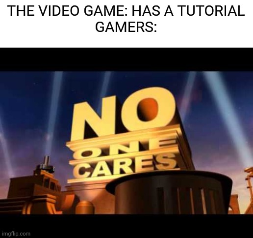 And then I have no idea what I'm doing after I skip the tutorial | THE VIDEO GAME: HAS A TUTORIAL
GAMERS: | image tagged in no one cares,memes,gaming,tutorial | made w/ Imgflip meme maker