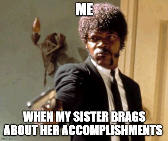 Say That Again I Dare You | ME; WHEN MY SISTER BRAGS ABOUT HER ACCOMPLISHMENTS | image tagged in memes,say that again i dare you | made w/ Imgflip meme maker