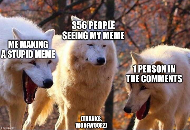 Thanks, WoofWoof2! | 356 PEOPLE SEEING MY MEME; ME MAKING A STUPID MEME; 1 PERSON IN THE COMMENTS; (THANKS, WOOFWOOF2) | image tagged in laughing wolf | made w/ Imgflip meme maker