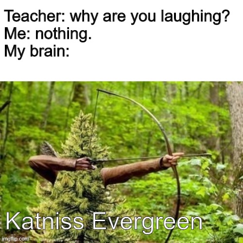 Tree Games | Teacher: why are you laughing?
Me: nothing.
My brain:; Katniss Evergreen | image tagged in katniss everdeen,tree | made w/ Imgflip meme maker