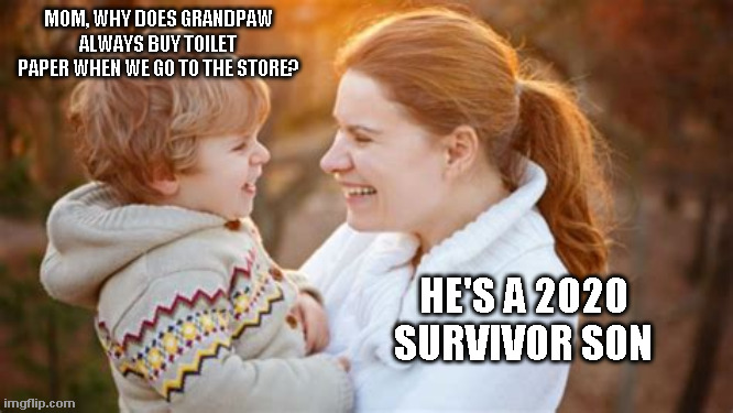 Sometime in 2068 | MOM, WHY DOES GRANDPAW ALWAYS BUY TOILET PAPER WHEN WE GO TO THE STORE? HE'S A 2020 SURVIVOR SON | image tagged in 2020,no more toilet paper | made w/ Imgflip meme maker