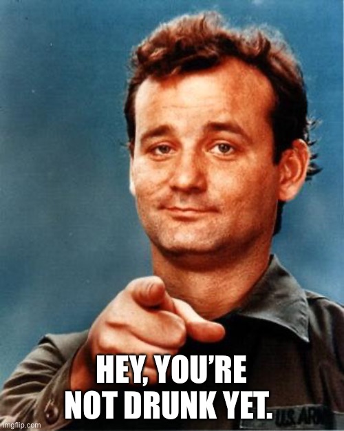 Start Drinking | HEY, YOU’RE NOT DRUNK YET. | image tagged in bill murray | made w/ Imgflip meme maker
