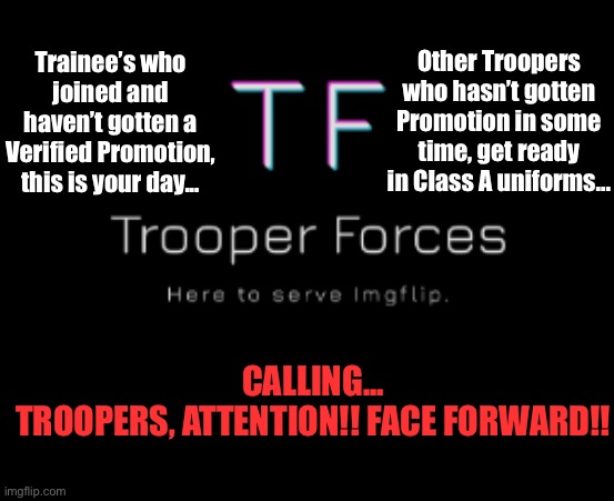 Promotion. | Other Troopers who hasn’t gotten Promotion in some time, get ready in Class A uniforms... Trainee’s who joined and haven’t gotten a Verified Promotion, this is your day... CALLING...

TROOPERS, ATTENTION!! FACE FORWARD!! | image tagged in trooper,promotion | made w/ Imgflip meme maker