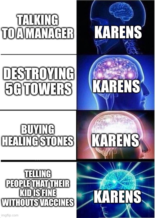 Karens | TALKING TO A MANAGER; KARENS; DESTROYING 5G TOWERS; KARENS; BUYING HEALING STONES; KARENS; TELLING PEOPLE THAT THEIR KID IS FINE WITHOUTS VACCINES; KARENS | image tagged in memes,expanding brain | made w/ Imgflip meme maker